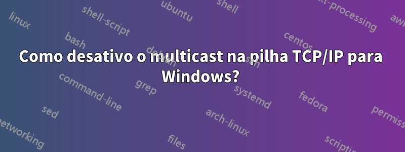 Como desativo o multicast na pilha TCP/IP para Windows?