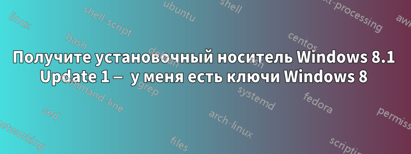 Получите установочный носитель Windows 8.1 Update 1 — у меня есть ключи Windows 8