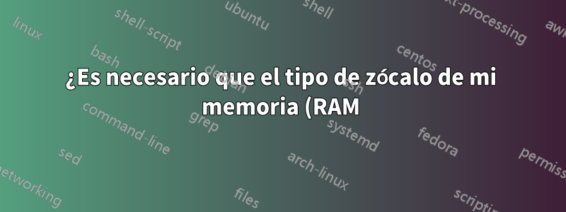 ¿Es necesario que el tipo de zócalo de mi memoria (RAM) coincida con el tipo de zócalo de mi CPU (RAM)?