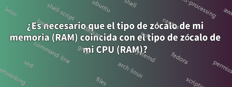 ¿Es necesario que el tipo de zócalo de mi memoria (RAM) coincida con el tipo de zócalo de mi CPU (RAM)?