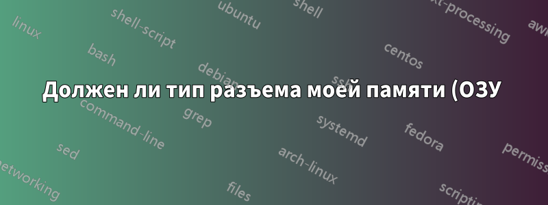 Должен ли тип разъема моей памяти (ОЗУ) совпадать с типом разъема моего процессора (ОЗУ)?