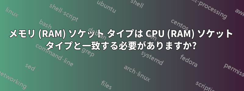 メモリ (RAM) ソケット タイプは CPU (RAM) ソケット タイプと一致する必要がありますか?