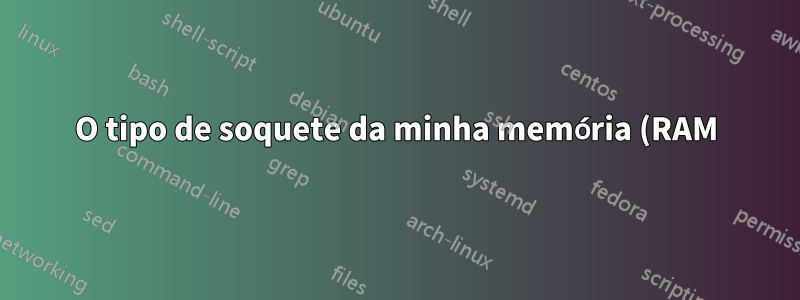 O tipo de soquete da minha memória (RAM) precisa corresponder ao tipo de soquete da CPU (RAM)?