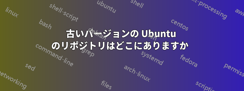 古いバージョンの Ubuntu のリポジトリはどこにありますか 