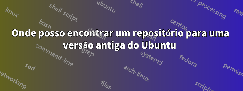 Onde posso encontrar um repositório para uma versão antiga do Ubuntu 