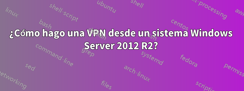 ¿Cómo hago una VPN desde un sistema Windows Server 2012 R2?