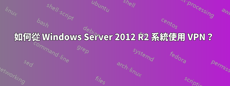 如何從 Windows Server 2012 R2 系統使用 VPN？