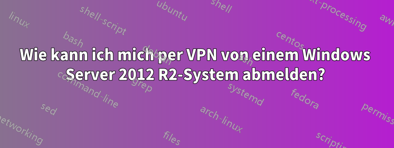 Wie kann ich mich per VPN von einem Windows Server 2012 R2-System abmelden?