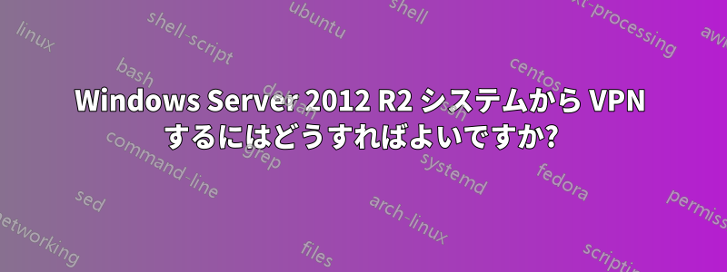 Windows Server 2012 R2 システムから VPN するにはどうすればよいですか?