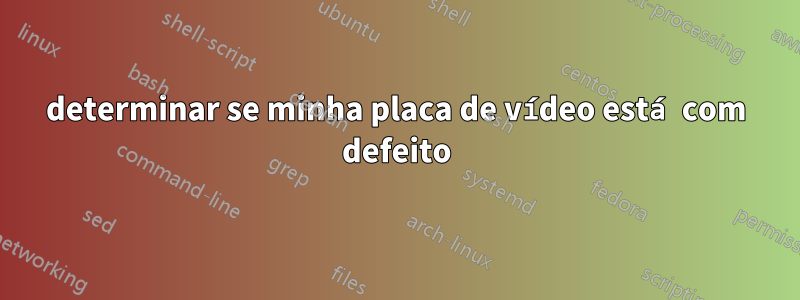 determinar se minha placa de vídeo está com defeito