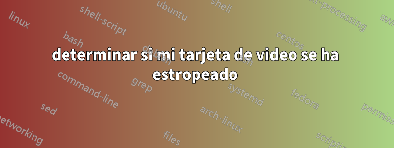 determinar si mi tarjeta de video se ha estropeado