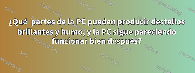 ¿Qué partes de la PC pueden producir destellos brillantes y humo, y la PC sigue pareciendo funcionar bien después?