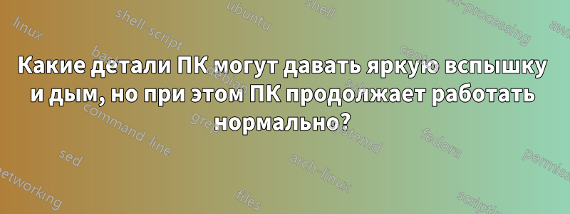 Какие детали ПК могут давать яркую вспышку и дым, но при этом ПК продолжает работать нормально?