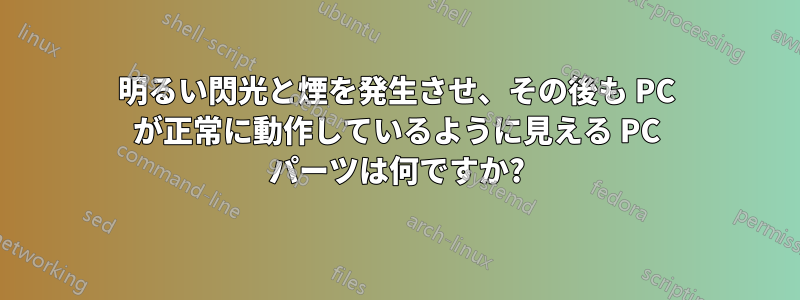 明るい閃光と煙を発生させ、その後も PC が正常に動作しているように見える PC パーツは何ですか?