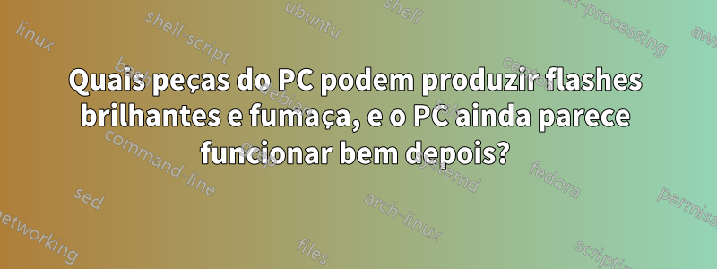 Quais peças do PC podem produzir flashes brilhantes e fumaça, e o PC ainda parece funcionar bem depois?