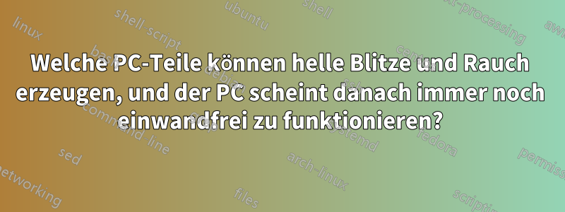 Welche PC-Teile können helle Blitze und Rauch erzeugen, und der PC scheint danach immer noch einwandfrei zu funktionieren?