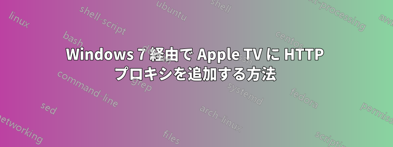 Windows 7 経由で Apple TV に HTTP プロキシを追加する方法