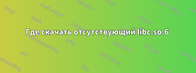 Где скачать отсутствующий libc.so.6