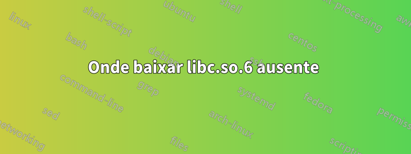 Onde baixar libc.so.6 ausente