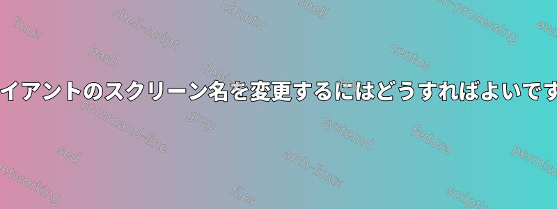 クライアントのスクリーン名を変更するにはどうすればよいですか?