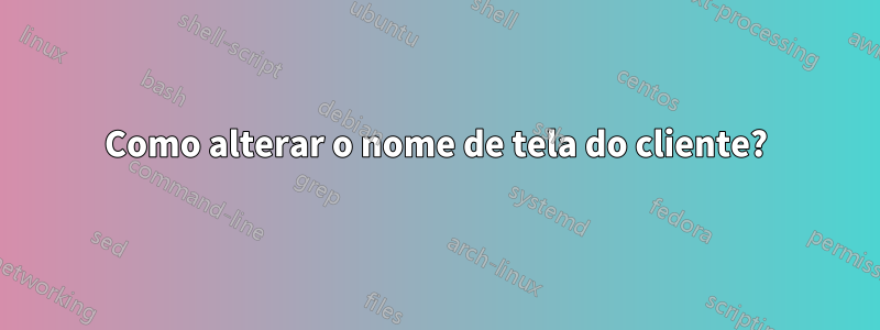 Como alterar o nome de tela do cliente?