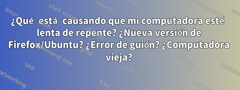 ¿Qué está causando que mi computadora esté lenta de repente? ¿Nueva versión de Firefox/Ubuntu? ¿Error de guión? ¿Computadora vieja?