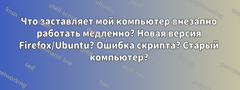 Что заставляет мой компьютер внезапно работать медленно? Новая версия Firefox/Ubuntu? Ошибка скрипта? Старый компьютер?