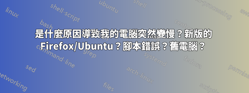 是什麼原因導致我的電腦突然變慢？新版的 Firefox/Ubuntu？腳本錯誤？舊電腦？