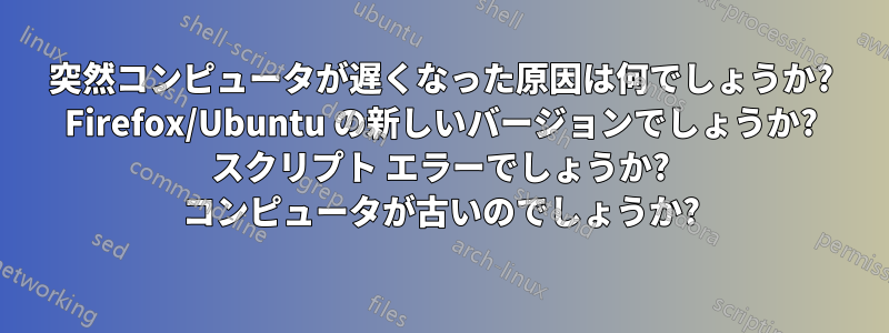 突然コンピュータが遅くなった原因は何でしょうか? Firefox/Ubuntu の新しいバージョンでしょうか? スクリプト エラーでしょうか? コンピュータが古いのでしょうか?