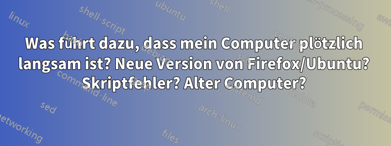 Was führt dazu, dass mein Computer plötzlich langsam ist? Neue Version von Firefox/Ubuntu? Skriptfehler? Alter Computer?