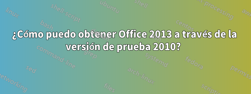 ¿Cómo puedo obtener Office 2013 a través de la versión de prueba 2010? 