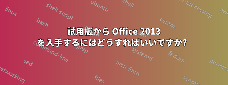 2010 試用版から Office 2013 を入手するにはどうすればいいですか? 