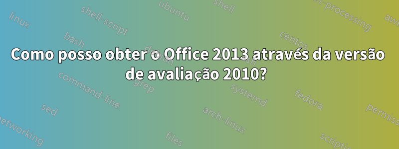 Como posso obter o Office 2013 através da versão de avaliação 2010? 