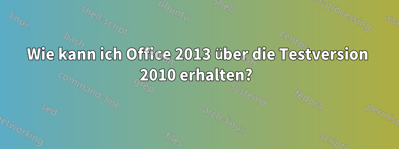 Wie kann ich Office 2013 über die Testversion 2010 erhalten? 