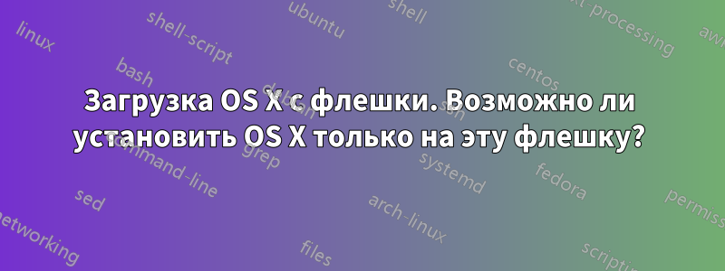 Загрузка OS X с флешки. Возможно ли установить OS X только на эту флешку?