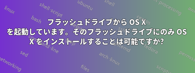 フラッシュドライブから OS X を起動しています。そのフラッシュドライブにのみ OS X をインストールすることは可能ですか?