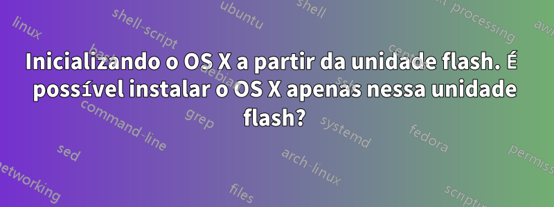 Inicializando o OS X a partir da unidade flash. É possível instalar o OS X apenas nessa unidade flash?