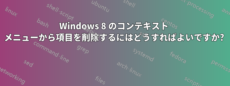 Windows 8 のコンテキスト メニューから項目を削除するにはどうすればよいですか? 