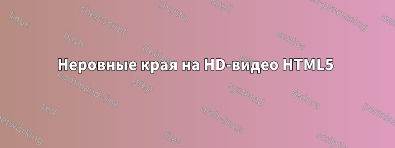 Неровные края на HD-видео HTML5