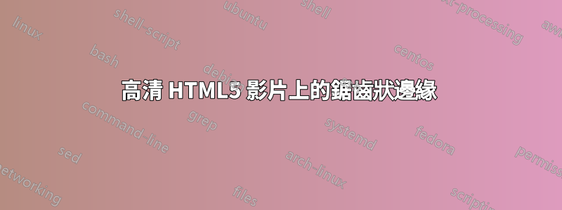 高清 HTML5 影片上的鋸齒狀邊緣