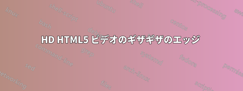 HD HTML5 ビデオのギザギザのエッジ