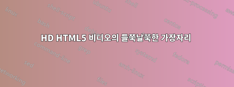 HD HTML5 비디오의 들쭉날쭉한 가장자리