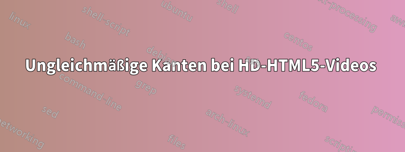 Ungleichmäßige Kanten bei HD-HTML5-Videos