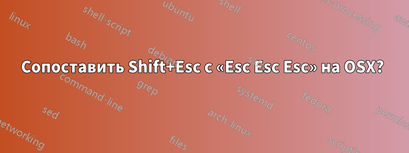 Сопоставить Shift+Esc с «Esc Esc Esc» на OSX?