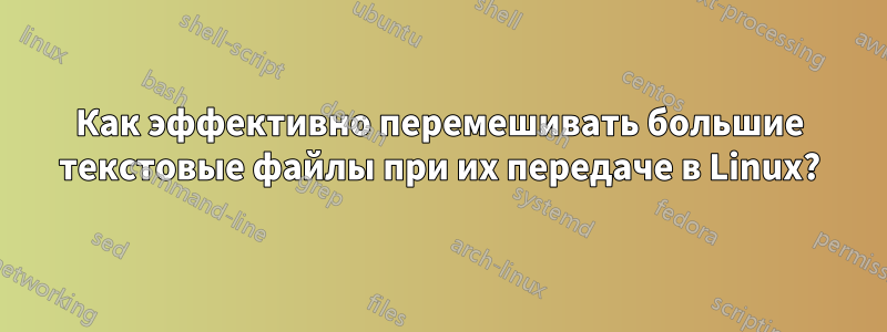 Как эффективно перемешивать большие текстовые файлы при их передаче в Linux?