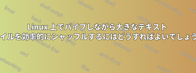 Linux 上でパイプしながら大きなテキスト ファイルを効率的にシャッフルするにはどうすればよいでしょうか?