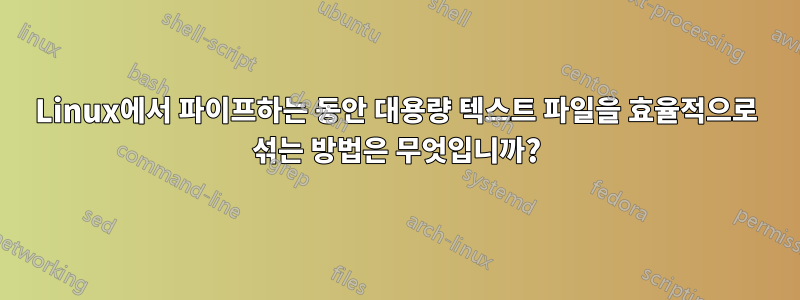 Linux에서 파이프하는 동안 대용량 텍스트 파일을 효율적으로 섞는 방법은 무엇입니까?