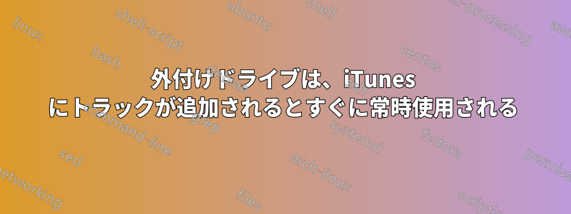 外付けドライブは、iTunes にトラックが追加されるとすぐに常時使用される