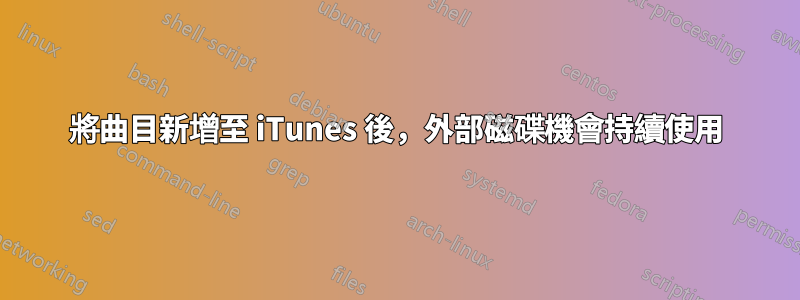 將曲目新增至 iTunes 後，外部磁碟機會持續使用