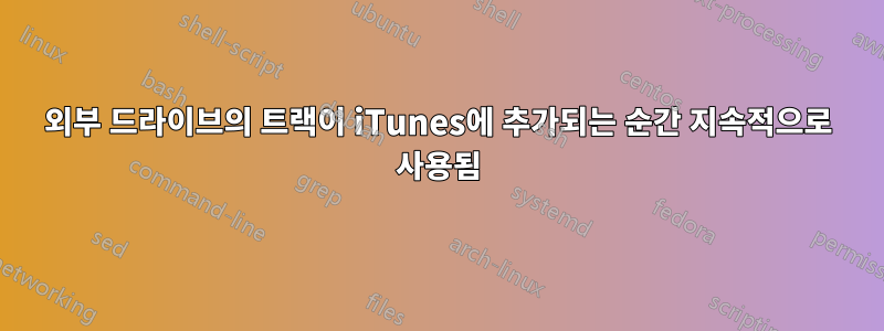 외부 드라이브의 트랙이 iTunes에 추가되는 순간 지속적으로 사용됨